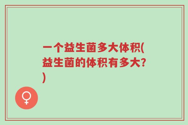 一个益生菌多大体积(益生菌的体积有多大?)-第1张图片-超越 一个益生菌多大体积(益生菌的体积有多大?)-第1张图片-超越