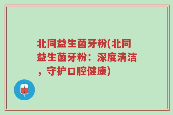 北同益生菌牙粉(北同益生菌牙粉:深度清洁,守护口腔健康)-第1张图片-超越 北同益生菌牙粉(北同益生菌牙粉:深度清洁,守护口腔健康)-第1张图片-超越