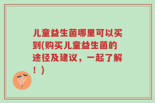 儿童益生菌哪里可以买到(购买儿童益生菌的途径及建议,一起了解!)-第1张图片-超越 儿童益生菌哪里可以买到(购买儿童益生菌的途径及建议,一起了解!)-第1张图片-超越