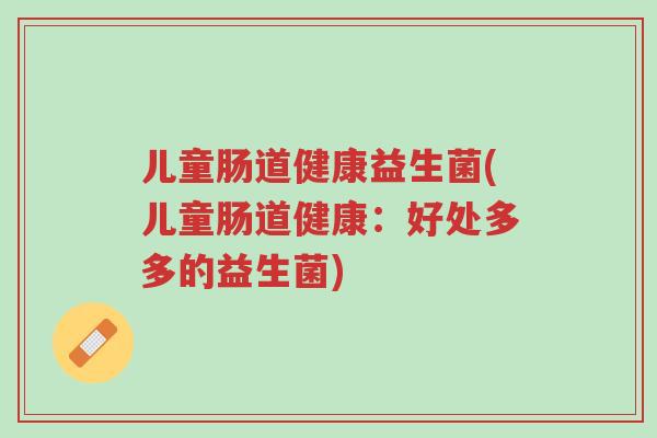 儿童肠道健康益生菌(儿童肠道健康:好处多多的益生菌)-第1张图片-超越 儿童肠道健康益生菌(儿童肠道健康:好处多多的益生菌)-第1张图片-超越