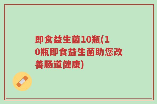 即食益生菌10瓶(10瓶即食益生菌助您改善肠道健康)-第1张图片-超越 即食益生菌10瓶(10瓶即食益生菌助您改善肠道健康)-第1张图片-超越