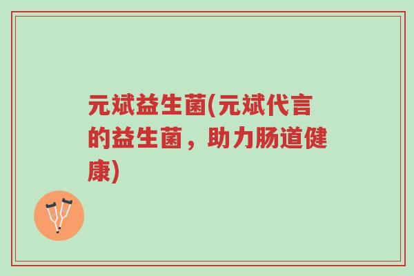 元斌益生菌(元斌代言的益生菌,助力肠道健康)-第1张图片-超越 元斌益生菌(元斌代言的益生菌,助力肠道健康)-第1张图片-超越