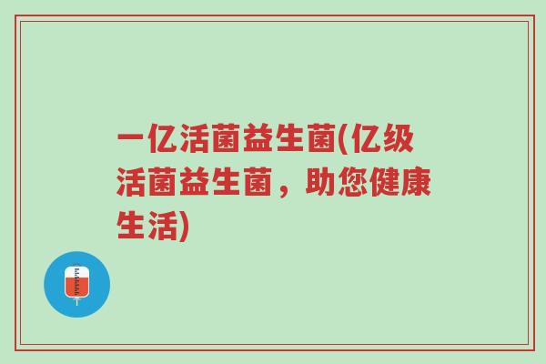 一亿活菌益生菌(亿级活菌益生菌,助您健康生活)-第1张图片-超越 一亿活菌益生菌(亿级活菌益生菌,助您健康生活)-第1张图片-超越