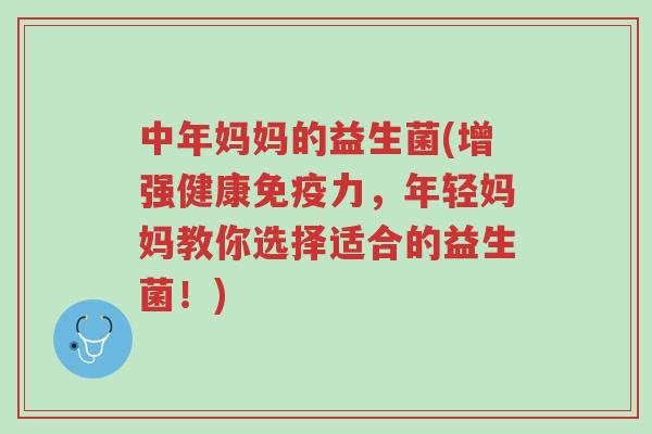 中年妈妈的益生菌(增强健康免疫力,年轻妈妈教你选择适合的益生菌!)-第1张图片-超越 中年妈妈的益生菌(增强健康免疫力,年轻妈妈教你选择适合的益生菌!)-第1张图片-超越
