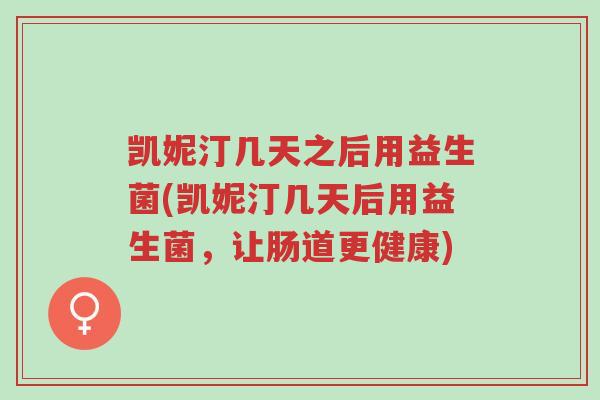 凯妮汀几天之后用益生菌(凯妮汀几天后用益生菌,让肠道更健康)-第1张图片-超越 凯妮汀几天之后用益生菌(凯妮汀几天后用益生菌,让肠道更健康)-第1张图片-超越