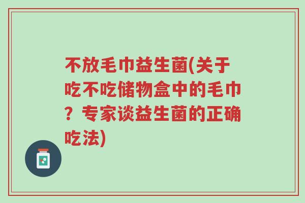 不放毛巾益生菌(关于吃不吃储物盒中的毛巾?专家谈益生菌的正确吃法)-第1张图片-超越 不放毛巾益生菌(关于吃不吃储物盒中的毛巾?专家谈益生菌的正确吃法)-第1张图片-超越