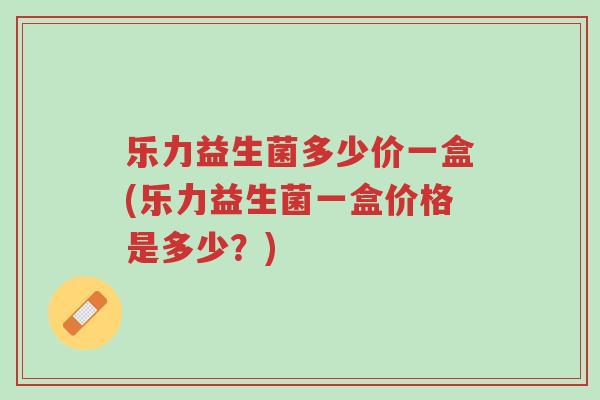 乐力益生菌多少价一盒(乐力益生菌一盒价格是多少?)-第1张图片-超越 乐力益生菌多少价一盒(乐力益生菌一盒价格是多少?)-第1张图片-超越