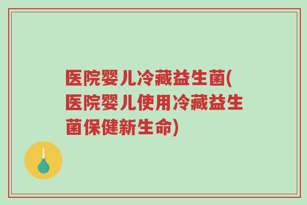 医院婴儿冷藏益生菌(医院婴儿使用冷藏益生菌保健新生命)-第1张图片-超越