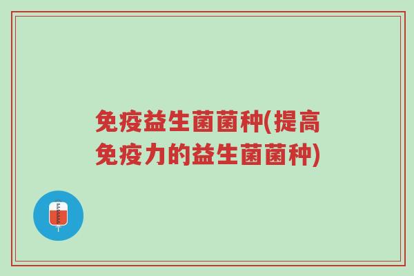 免疫益生菌菌种(提高免疫力的益生菌菌种)-第1张图片-超越 免疫益生菌菌种(提高免疫力的益生菌菌种)-第1张图片-超越