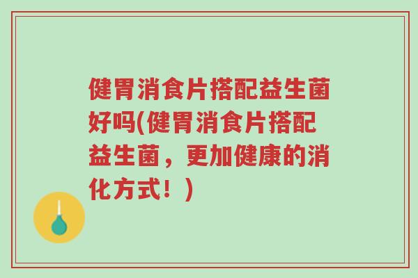 健胃消食片搭配益生菌好吗(健胃消食片搭配益生菌，更加健康的消化方式！)-第1张图片-超越