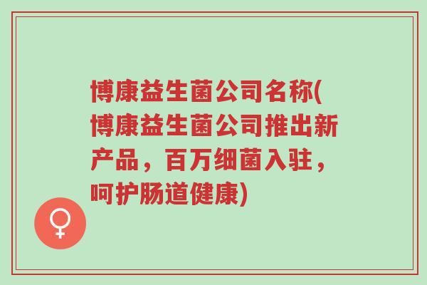 博康益生菌公司名称(博康益生菌公司推出新产品,百万细菌入驻,呵护肠道健康)-第1张图片-超越 博康益生菌公司名称(博康益生菌公司推出新产品,百万细菌入驻,呵护肠道健康)-第1张图片-超越