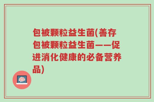 包被颗粒益生菌(善存包被颗粒益生菌——促进消化健康的必备营养品)-第1张图片-超越 包被颗粒益生菌(善存包被颗粒益生菌——促进消化健康的必备营养品)-第1张图片-超越