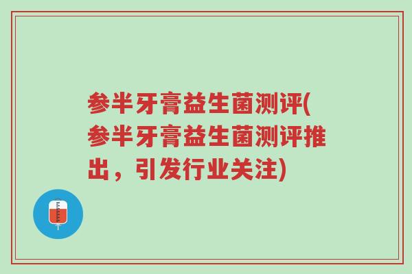 参半牙膏益生菌测评(参半牙膏益生菌测评推出，引发行业关注)-第1张图片-超越