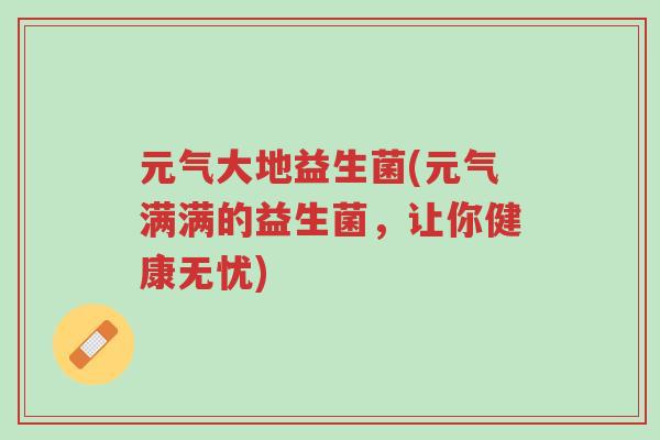 元气大地益生菌(元气满满的益生菌,让你健康无忧)-第1张图片-超越 元气大地益生菌(元气满满的益生菌,让你健康无忧)-第1张图片-超越