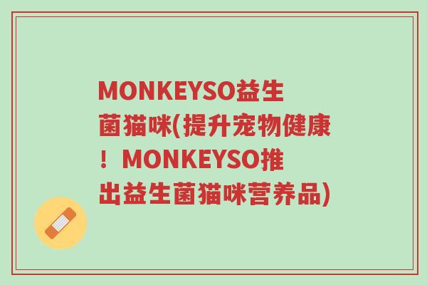 MONKEYSO益生菌猫咪(提升宠物健康!MONKEYSO推出益生菌猫咪营养品)-第1张图片-超越 MONKEYSO益生菌猫咪(提升宠物健康!MONKEYSO推出益生菌猫咪营养品)-第1张图片-超越