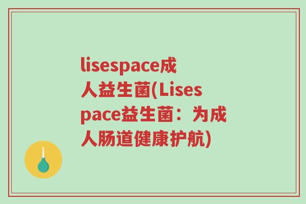 lisespace成人益生菌(Lisespace益生菌:为成人肠道健康护航)-第1张图片-超越 lisespace成人益生菌(Lisespace益生菌:为成人肠道健康护航)-第1张图片-超越