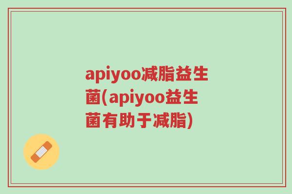 apiyoo减脂益生菌(apiyoo益生菌有助于减脂)-第1张图片-超越 apiyoo减脂益生菌(apiyoo益生菌有助于减脂)-第1张图片-超越