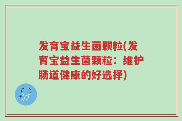 发育宝益生菌颗粒(发育宝益生菌颗粒:维护肠道健康的好选择)-第1张图片-超越 发育宝益生菌颗粒(发育宝益生菌颗粒:维护肠道健康的好选择)-第1张图片-超越