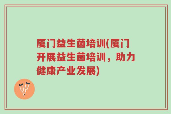 厦门益生菌培训(厦门开展益生菌培训,助力健康产业发展)-第1张图片-超越 厦门益生菌培训(厦门开展益生菌培训,助力健康产业发展)-第1张图片-超越