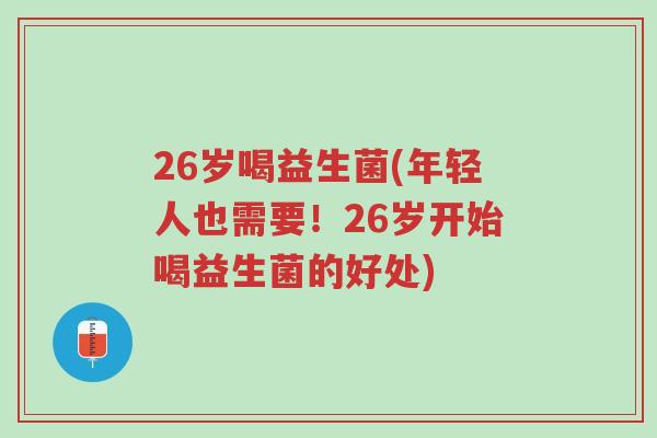 26岁喝益生菌(年轻人也需要!26岁开始喝益生菌的好处)-第1张图片-超越 26岁喝益生菌(年轻人也需要!26岁开始喝益生菌的好处)-第1张图片-超越