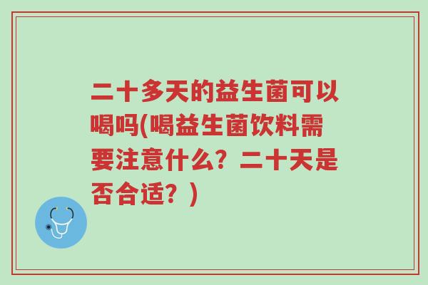 二十多天的益生菌可以喝吗(喝益生菌饮料需要注意什么？二十天是否合适？)-第1张图片-超越