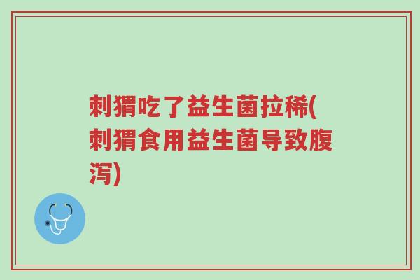 刺猬吃了益生菌拉稀(刺猬食用益生菌导致腹泻)-第1张图片-超越 刺猬吃了益生菌拉稀(刺猬食用益生菌导致腹泻)-第1张图片-超越