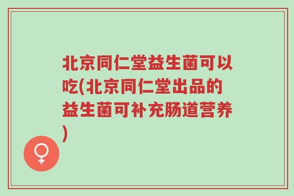 北京同仁堂益生菌可以吃(北京同仁堂出品的益生菌可补充肠道营养)-第1张图片-超越