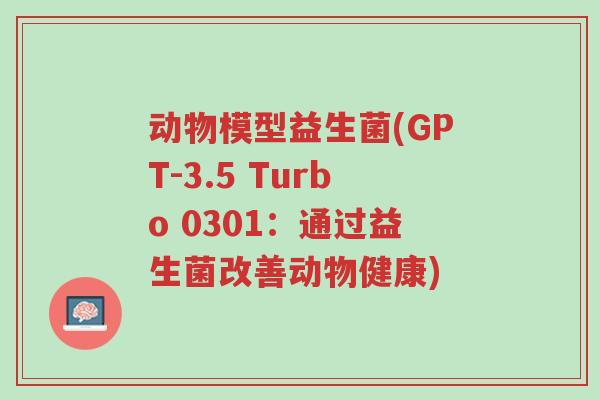 动物模型益生菌(GPT-3.5 Turbo 0301:通过益生菌改善动物健康)-第1张图片-超越 动物模型益生菌(GPT-3.5 Turbo 0301:通过益生菌改善动物健康)-第1张图片-超越