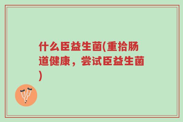 什么臣益生菌(重拾肠道健康,尝试臣益生菌)-第1张图片-超越 什么臣益生菌(重拾肠道健康,尝试臣益生菌)-第1张图片-超越