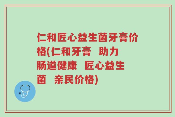 仁和匠心益生菌牙膏价格(仁和牙膏 助力肠道健康 匠心益生菌 亲民价格)-第1张图片-超越 仁和匠心益生菌牙膏价格(仁和牙膏 助力肠道健康 匠心益生菌 亲民价格)-第1张图片-超越