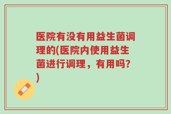 医院有没有用益生菌调理的(医院内使用益生菌进行调理,有用吗?)-第1张图片-超越 医院有没有用益生菌调理的(医院内使用益生菌进行调理,有用吗?)-第1张图片-超越