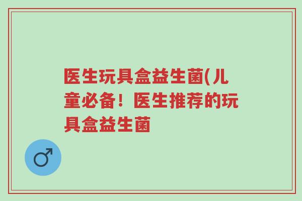 医生玩具盒益生菌(儿童必备!医生推荐的玩具盒益生菌-第1张图片-超越 医生玩具盒益生菌(儿童必备!医生推荐的玩具盒益生菌-第1张图片-超越