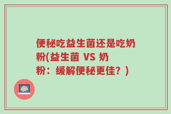 便秘吃益生菌还是吃奶粉(益生菌 VS 奶粉:缓解便秘更佳?)-第1张图片-超越 便秘吃益生菌还是吃奶粉(益生菌 VS 奶粉:缓解便秘更佳?)-第1张图片-超越