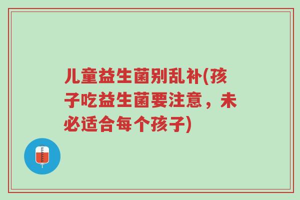 儿童益生菌别乱补(孩子吃益生菌要注意，未必适合每个孩子)-第1张图片-超越