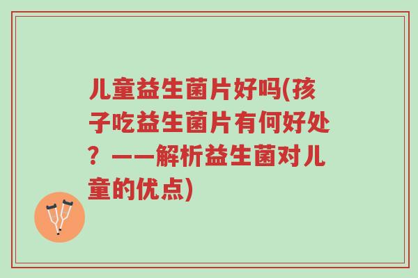 儿童益生菌片好吗(孩子吃益生菌片有何好处?——解析益生菌对儿童的优点)-第1张图片-超越 儿童益生菌片好吗(孩子吃益生菌片有何好处?——解析益生菌对儿童的优点)-第1张图片-超越