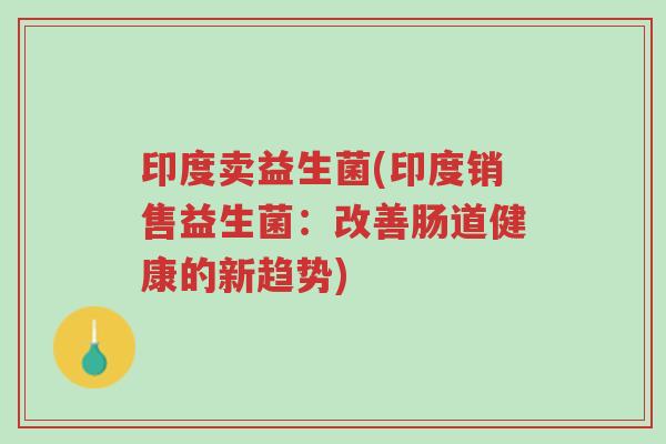 印度卖益生菌(印度销售益生菌：改善肠道健康的新趋势)-第1张图片-超越