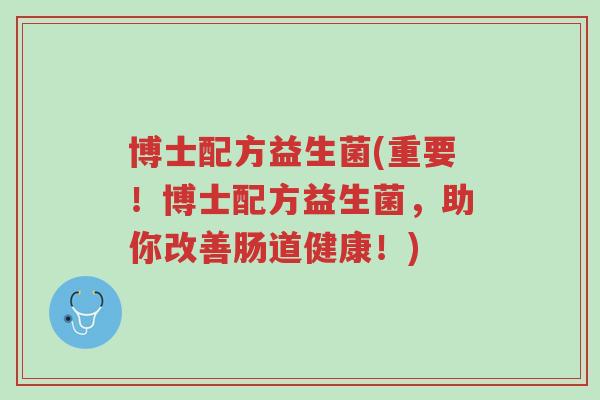 博士配方益生菌(重要!博士配方益生菌,助你改善肠道健康!)-第1张图片-超越 博士配方益生菌(重要!博士配方益生菌,助你改善肠道健康!)-第1张图片-超越