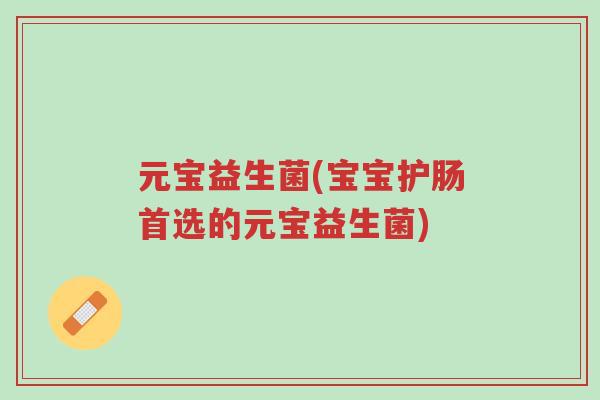 元宝益生菌(宝宝护肠首选的元宝益生菌)-第1张图片-超越 元宝益生菌(宝宝护肠首选的元宝益生菌)-第1张图片-超越