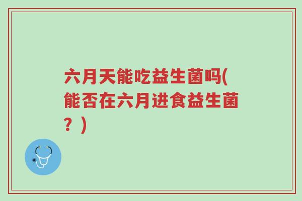 六月天能吃益生菌吗(能否在六月进食益生菌?)-第1张图片-超越 六月天能吃益生菌吗(能否在六月进食益生菌?)-第1张图片-超越
