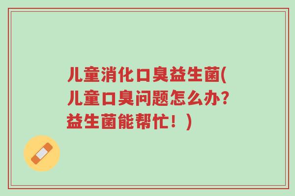 儿童消化口臭益生菌(儿童口臭问题怎么办?益生菌能帮忙!)-第1张图片-超越 儿童消化口臭益生菌(儿童口臭问题怎么办?益生菌能帮忙!)-第1张图片-超越