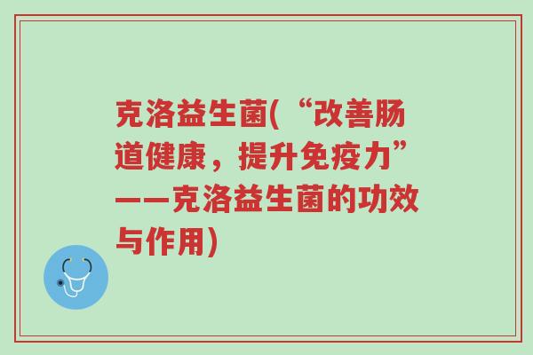 克洛益生菌(“改善肠道健康,提升免疫力”——克洛益生菌的功效与作用)-第1张图片-超越 克洛益生菌(“改善肠道健康,提升免疫力”——克洛益生菌的功效与作用)-第1张图片-超越