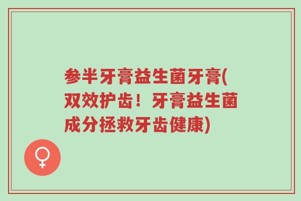 参半牙膏益生菌牙膏(双效护齿!牙膏益生菌成分拯救牙齿健康)-第1张图片-超越 参半牙膏益生菌牙膏(双效护齿!牙膏益生菌成分拯救牙齿健康)-第1张图片-超越