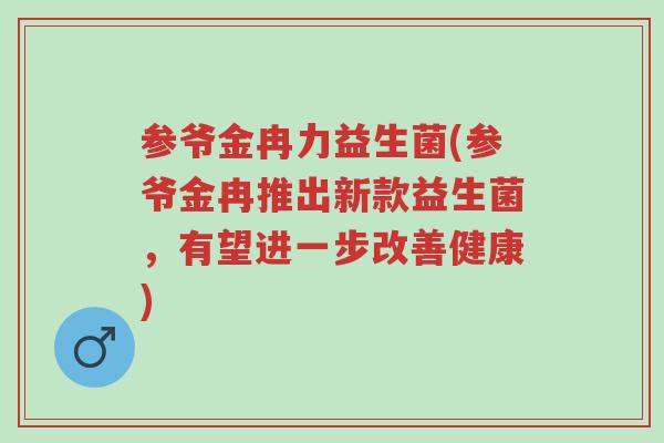 参爷金冉力益生菌(参爷金冉推出新款益生菌,有望进一步改善健康)-第1张图片-超越 参爷金冉力益生菌(参爷金冉推出新款益生菌,有望进一步改善健康)-第1张图片-超越