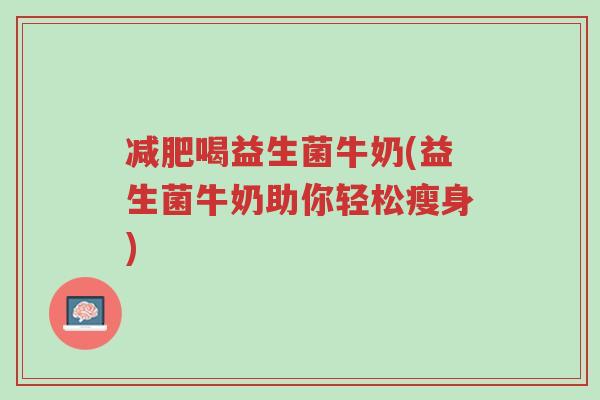 减肥喝益生菌牛奶(益生菌牛奶助你轻松瘦身)-第1张图片-超越 减肥喝益生菌牛奶(益生菌牛奶助你轻松瘦身)-第1张图片-超越