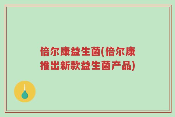 倍尔康益生菌(倍尔康推出新款益生菌产品)-第1张图片-超越 倍尔康益生菌(倍尔康推出新款益生菌产品)-第1张图片-超越