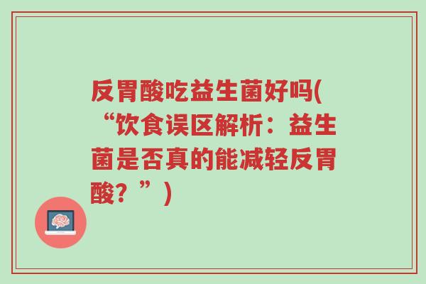 反胃酸吃益生菌好吗(“饮食误区解析:益生菌是否真的能减轻反胃酸?”)-第1张图片-超越 反胃酸吃益生菌好吗(“饮食误区解析:益生菌是否真的能减轻反胃酸?”)-第1张图片-超越