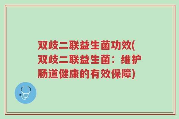 双歧二联益生菌功效(双歧二联益生菌:维护肠道健康的有效保障)-第1张图片-超越 双歧二联益生菌功效(双歧二联益生菌:维护肠道健康的有效保障)-第1张图片-超越