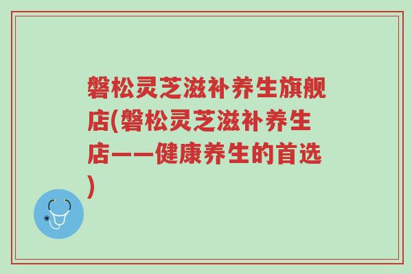 磐松灵芝滋补养生旗舰店(磐松灵芝滋补养生店——健康养生的首选)-第1张图片-超越