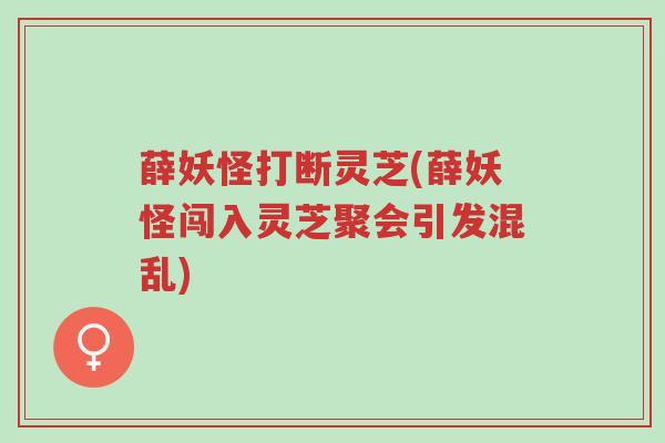 薛妖怪打断灵芝(薛妖怪闯入灵芝聚会引发混乱)-第1张图片-超越 薛妖怪打断灵芝(薛妖怪闯入灵芝聚会引发混乱)-第1张图片-超越