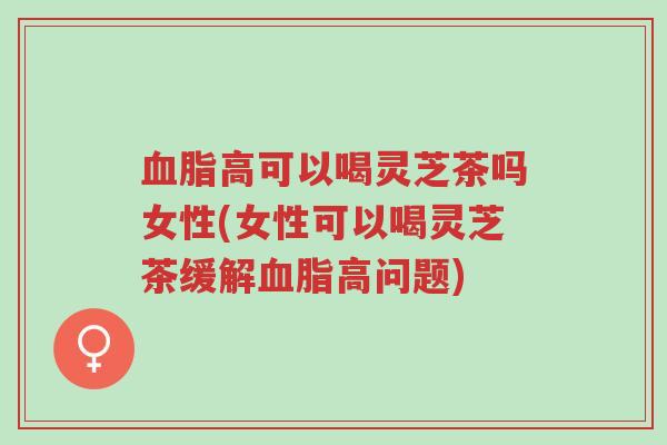 血脂高可以喝灵芝茶吗女性(女性可以喝灵芝茶缓解血脂高问题)-第1张图片-超越 血脂高可以喝灵芝茶吗女性(女性可以喝灵芝茶缓解血脂高问题)-第1张图片-超越